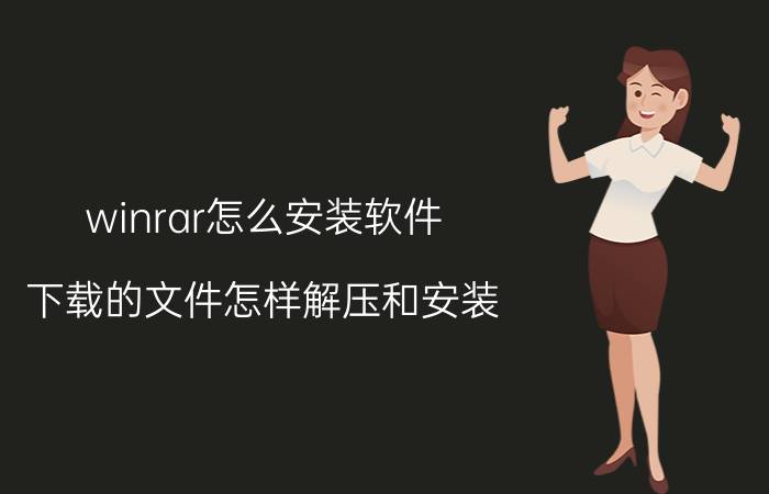 winrar怎么安装软件 下载的文件怎样解压和安装？